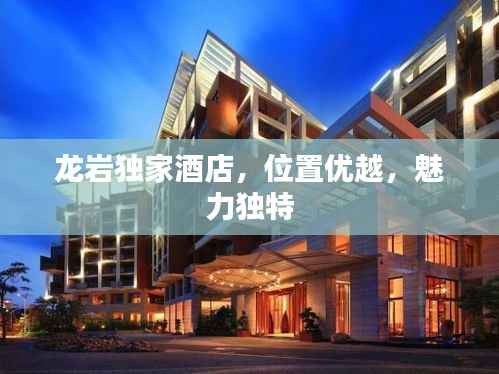 龙岩独家酒店,位置优越,魅力独特
