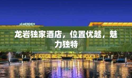 龙岩独家酒店,位置优越,魅力独特