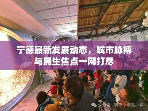 宁德最新发展动态,城市脉搏与民生焦点一网打尽